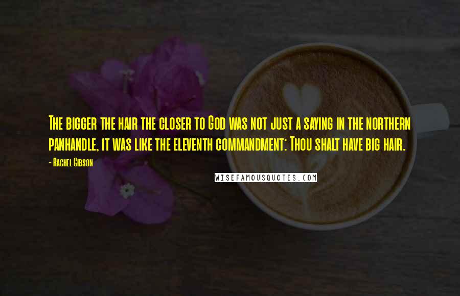 Rachel Gibson Quotes: The bigger the hair the closer to God was not just a saying in the northern panhandle, it was like the eleventh commandment: Thou shalt have big hair.