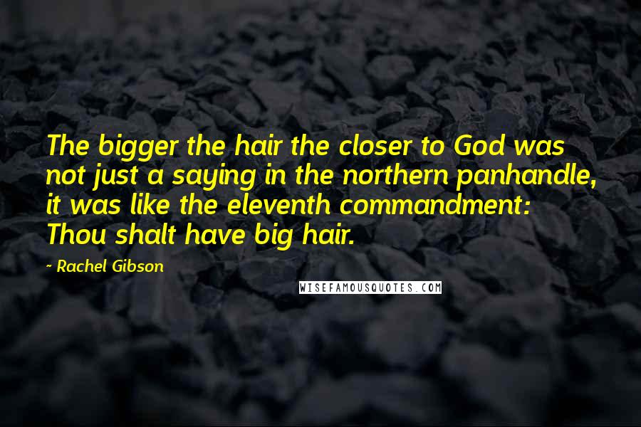 Rachel Gibson Quotes: The bigger the hair the closer to God was not just a saying in the northern panhandle, it was like the eleventh commandment: Thou shalt have big hair.