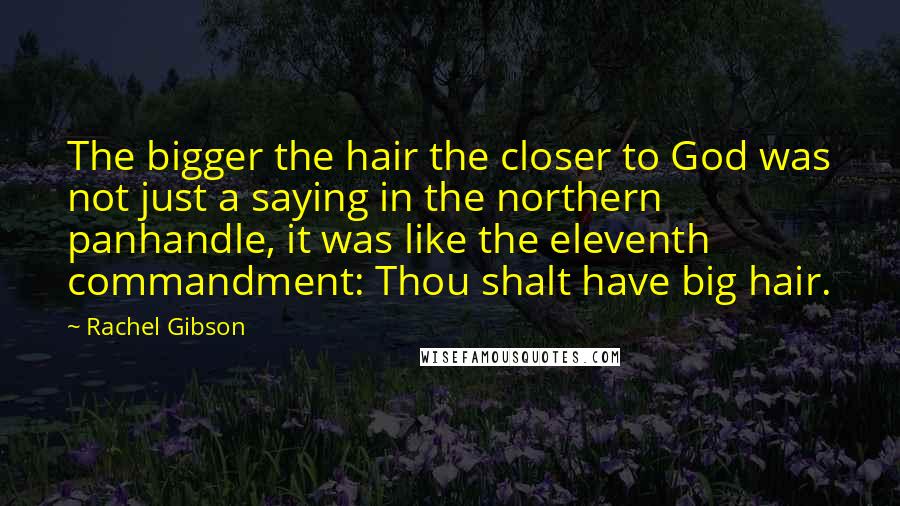 Rachel Gibson Quotes: The bigger the hair the closer to God was not just a saying in the northern panhandle, it was like the eleventh commandment: Thou shalt have big hair.