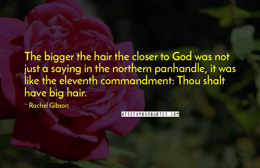 Rachel Gibson Quotes: The bigger the hair the closer to God was not just a saying in the northern panhandle, it was like the eleventh commandment: Thou shalt have big hair.