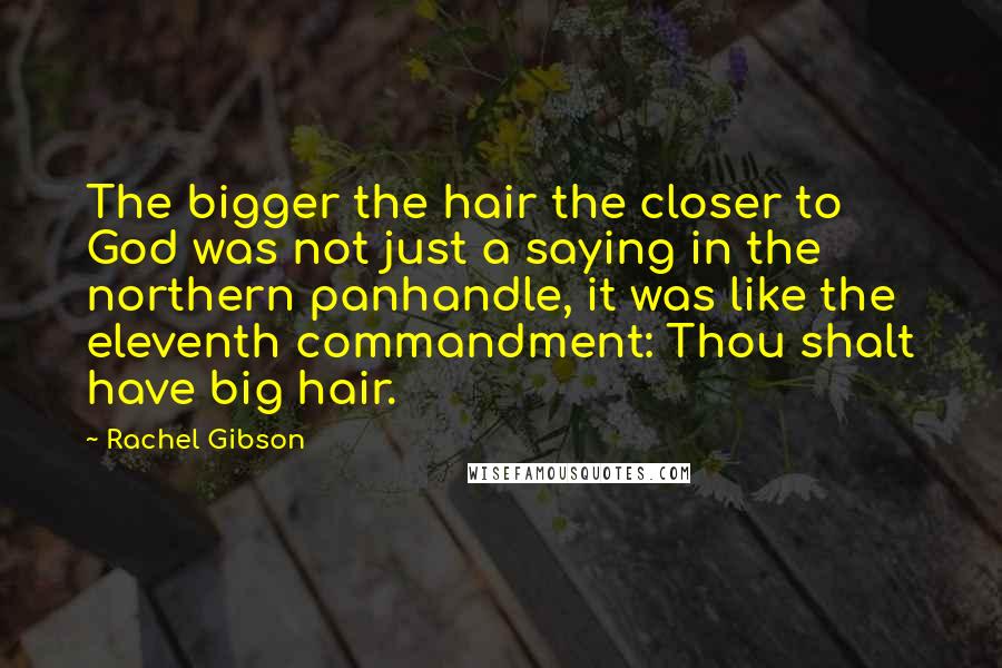 Rachel Gibson Quotes: The bigger the hair the closer to God was not just a saying in the northern panhandle, it was like the eleventh commandment: Thou shalt have big hair.