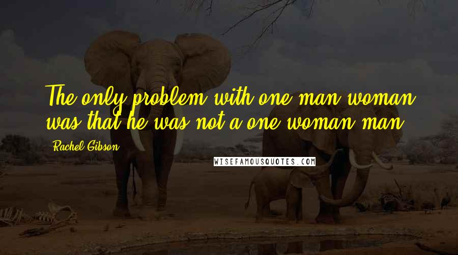 Rachel Gibson Quotes: The only problem with one-man woman was that he was not a one-woman man.