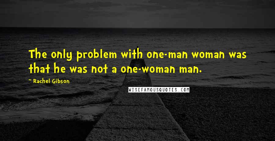 Rachel Gibson Quotes: The only problem with one-man woman was that he was not a one-woman man.