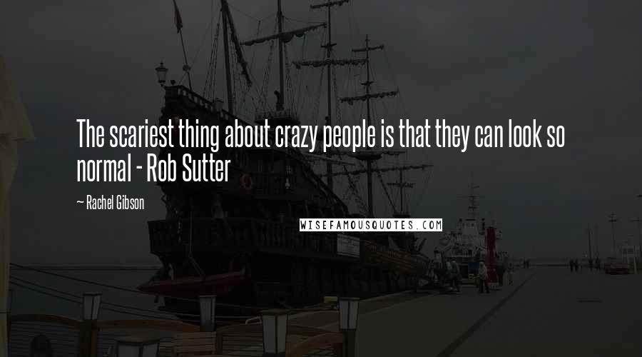 Rachel Gibson Quotes: The scariest thing about crazy people is that they can look so normal - Rob Sutter