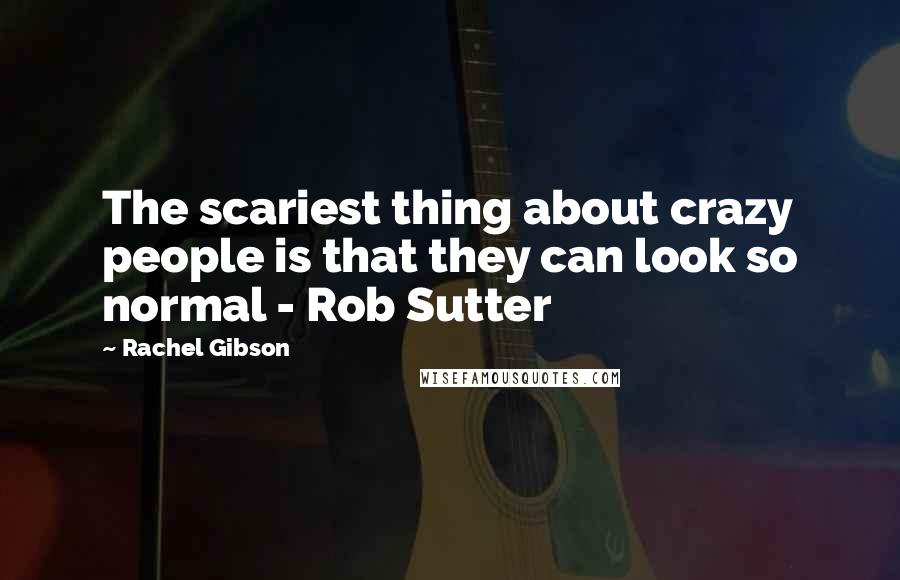 Rachel Gibson Quotes: The scariest thing about crazy people is that they can look so normal - Rob Sutter