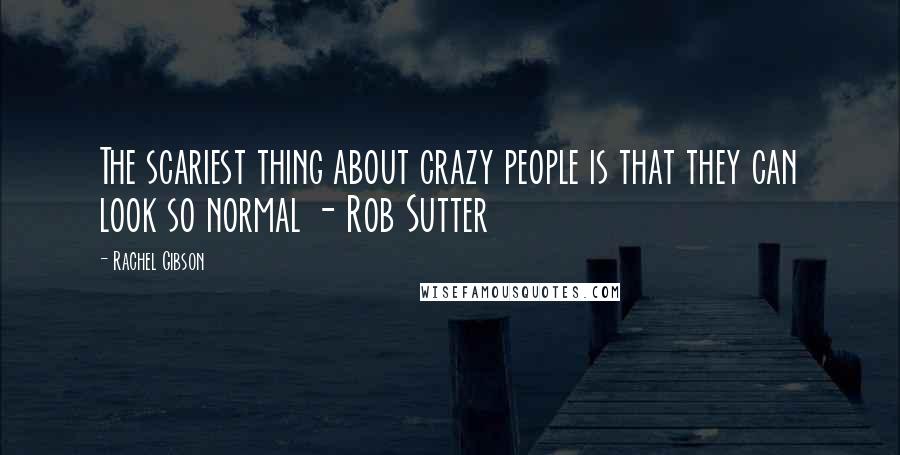 Rachel Gibson Quotes: The scariest thing about crazy people is that they can look so normal - Rob Sutter