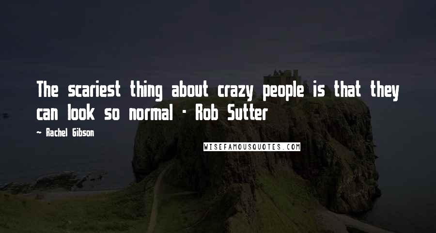 Rachel Gibson Quotes: The scariest thing about crazy people is that they can look so normal - Rob Sutter