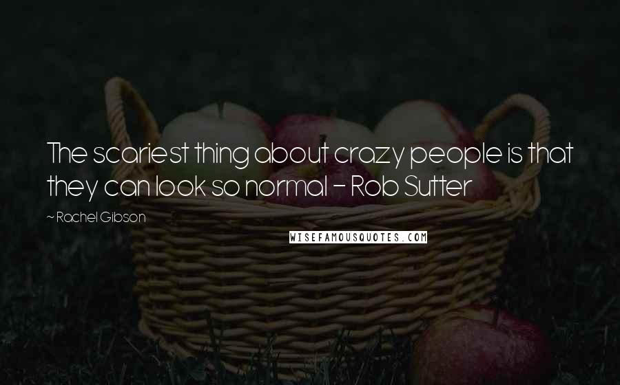 Rachel Gibson Quotes: The scariest thing about crazy people is that they can look so normal - Rob Sutter