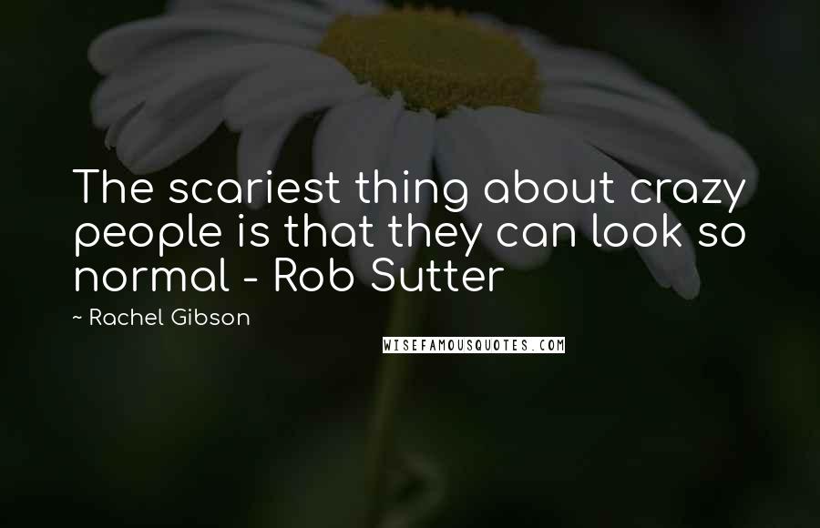 Rachel Gibson Quotes: The scariest thing about crazy people is that they can look so normal - Rob Sutter