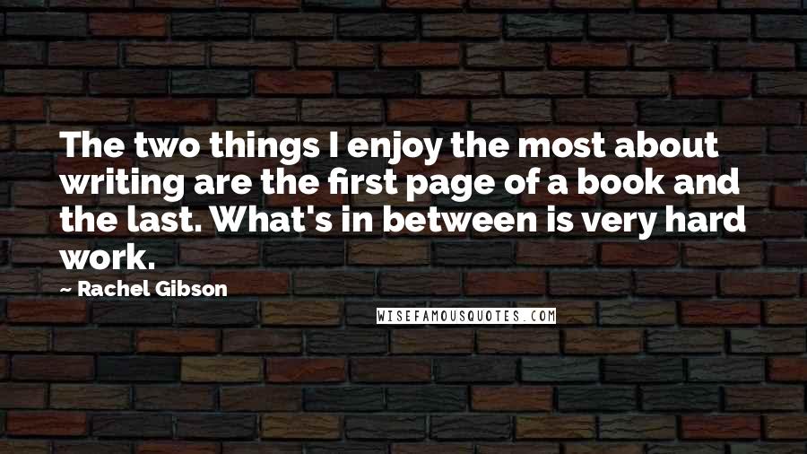 Rachel Gibson Quotes: The two things I enjoy the most about writing are the first page of a book and the last. What's in between is very hard work.