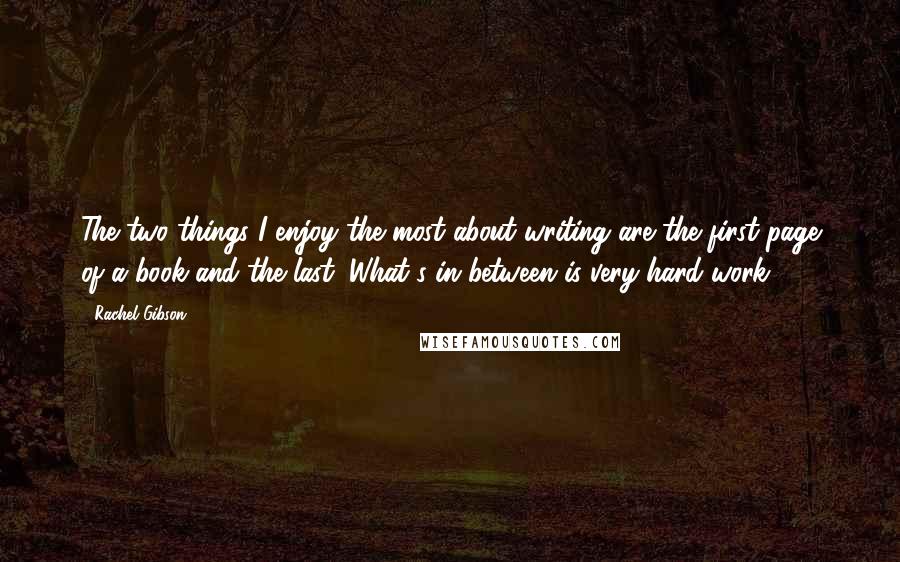 Rachel Gibson Quotes: The two things I enjoy the most about writing are the first page of a book and the last. What's in between is very hard work.