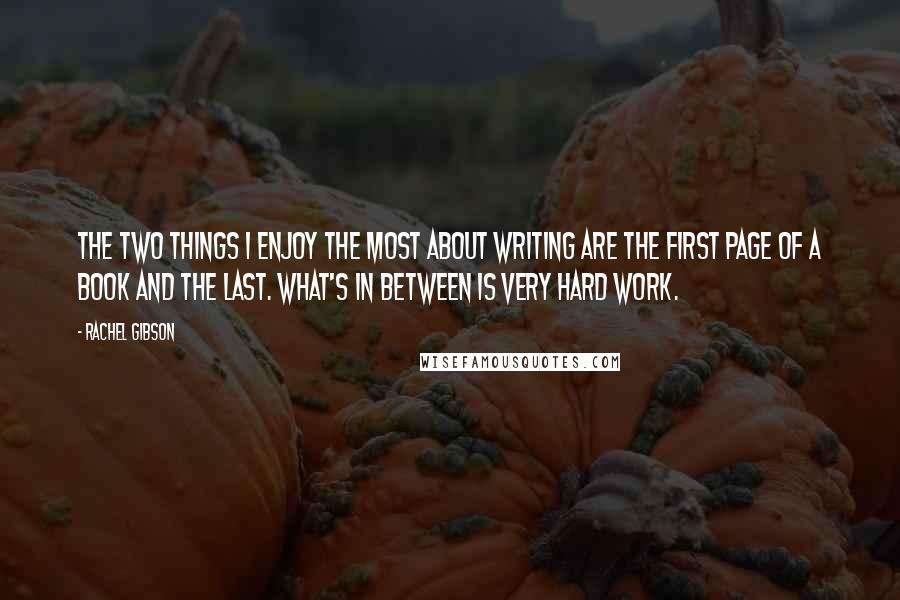 Rachel Gibson Quotes: The two things I enjoy the most about writing are the first page of a book and the last. What's in between is very hard work.