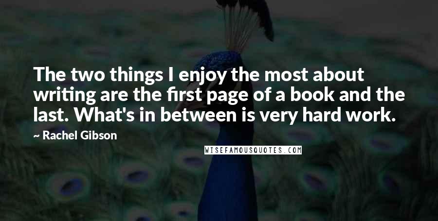 Rachel Gibson Quotes: The two things I enjoy the most about writing are the first page of a book and the last. What's in between is very hard work.