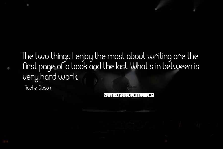 Rachel Gibson Quotes: The two things I enjoy the most about writing are the first page of a book and the last. What's in between is very hard work.