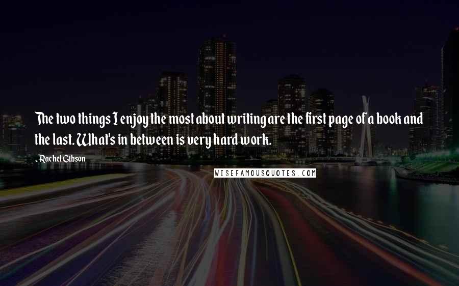 Rachel Gibson Quotes: The two things I enjoy the most about writing are the first page of a book and the last. What's in between is very hard work.