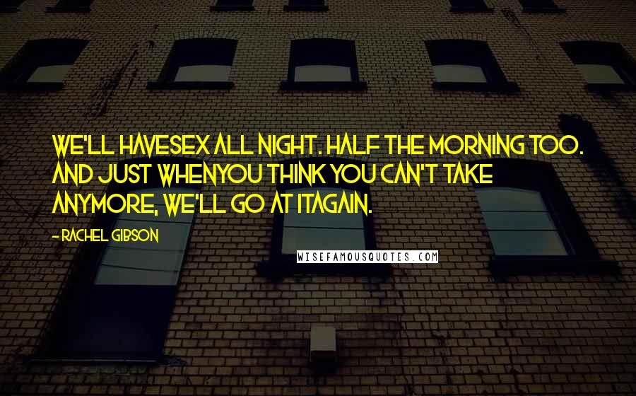 Rachel Gibson Quotes: We'll havesex all night. Half the morning too. And just whenyou think you can't take anymore, we'll go at itagain.