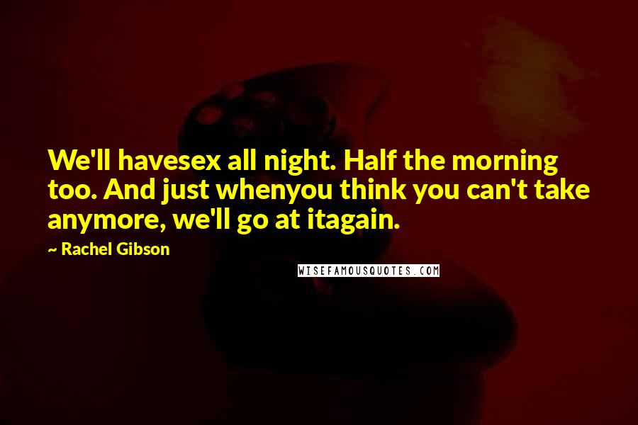 Rachel Gibson Quotes: We'll havesex all night. Half the morning too. And just whenyou think you can't take anymore, we'll go at itagain.