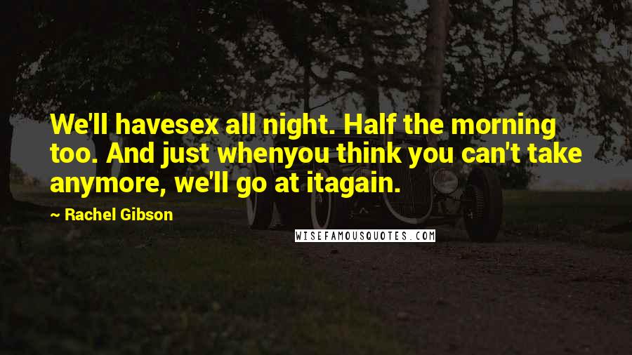 Rachel Gibson Quotes: We'll havesex all night. Half the morning too. And just whenyou think you can't take anymore, we'll go at itagain.