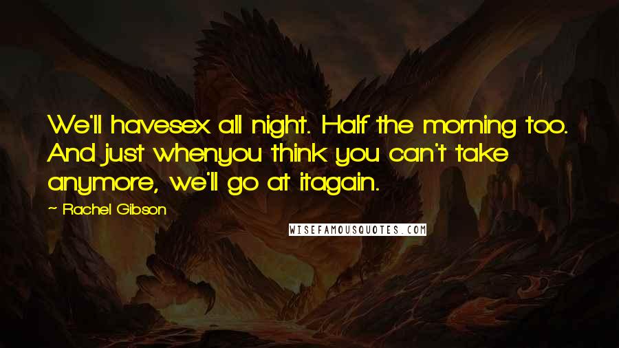 Rachel Gibson Quotes: We'll havesex all night. Half the morning too. And just whenyou think you can't take anymore, we'll go at itagain.