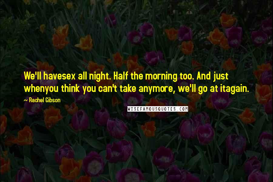 Rachel Gibson Quotes: We'll havesex all night. Half the morning too. And just whenyou think you can't take anymore, we'll go at itagain.