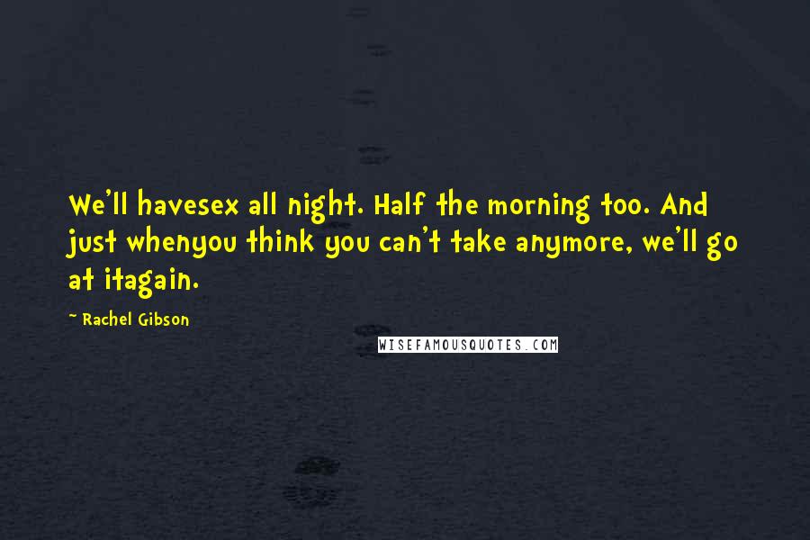 Rachel Gibson Quotes: We'll havesex all night. Half the morning too. And just whenyou think you can't take anymore, we'll go at itagain.