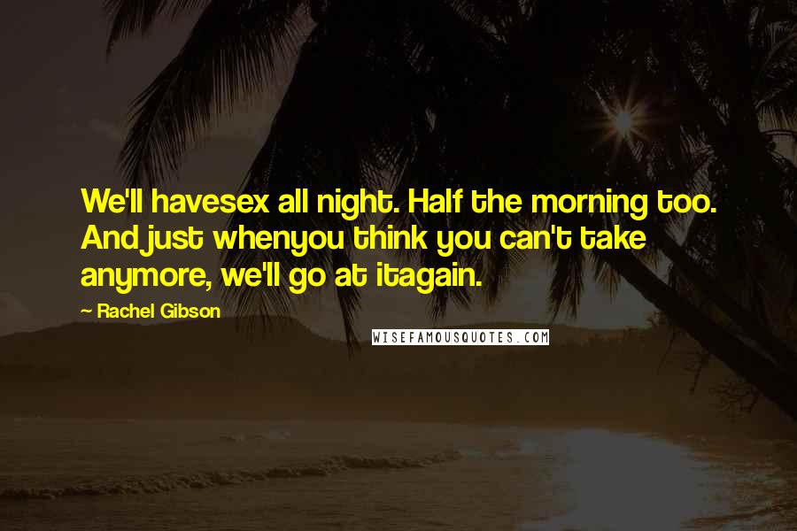 Rachel Gibson Quotes: We'll havesex all night. Half the morning too. And just whenyou think you can't take anymore, we'll go at itagain.