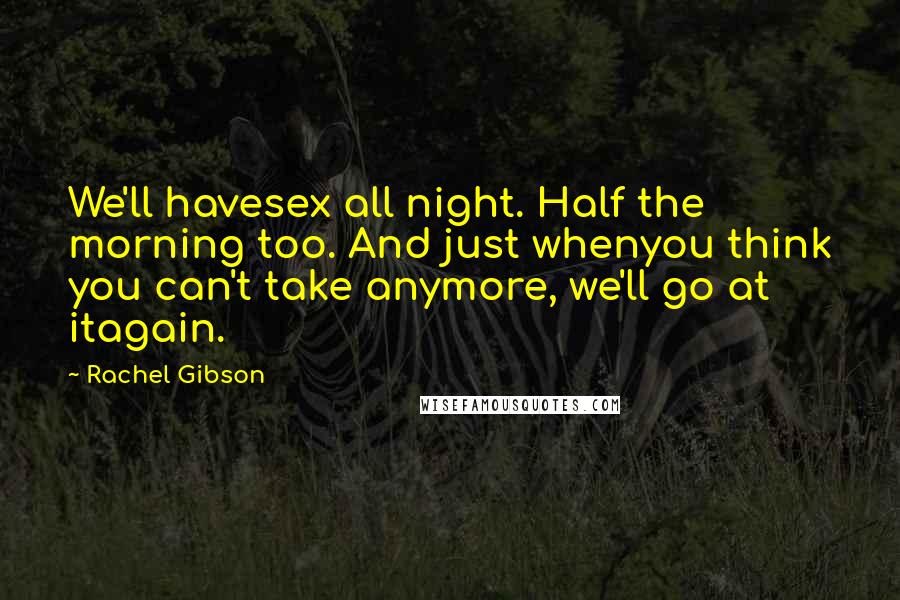 Rachel Gibson Quotes: We'll havesex all night. Half the morning too. And just whenyou think you can't take anymore, we'll go at itagain.