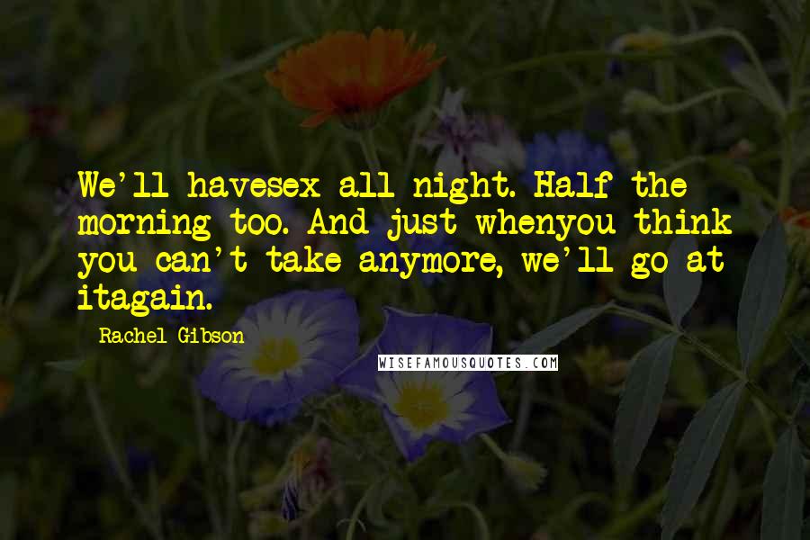 Rachel Gibson Quotes: We'll havesex all night. Half the morning too. And just whenyou think you can't take anymore, we'll go at itagain.