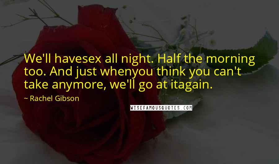 Rachel Gibson Quotes: We'll havesex all night. Half the morning too. And just whenyou think you can't take anymore, we'll go at itagain.