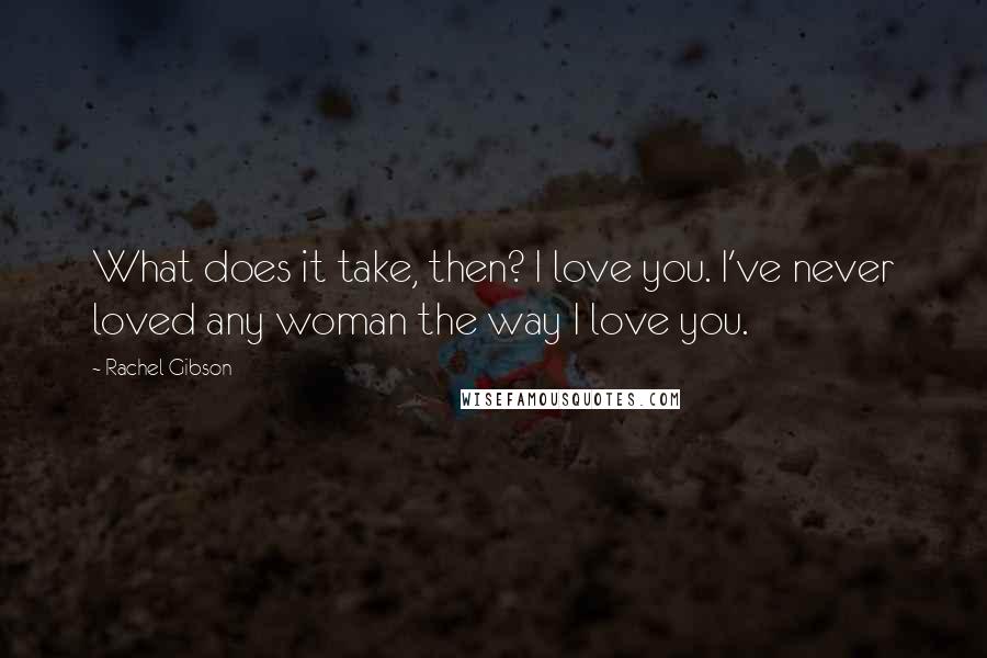 Rachel Gibson Quotes: What does it take, then? I love you. I've never loved any woman the way I love you.