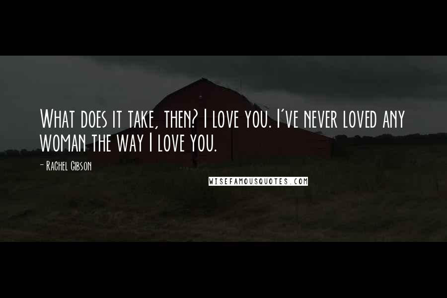 Rachel Gibson Quotes: What does it take, then? I love you. I've never loved any woman the way I love you.