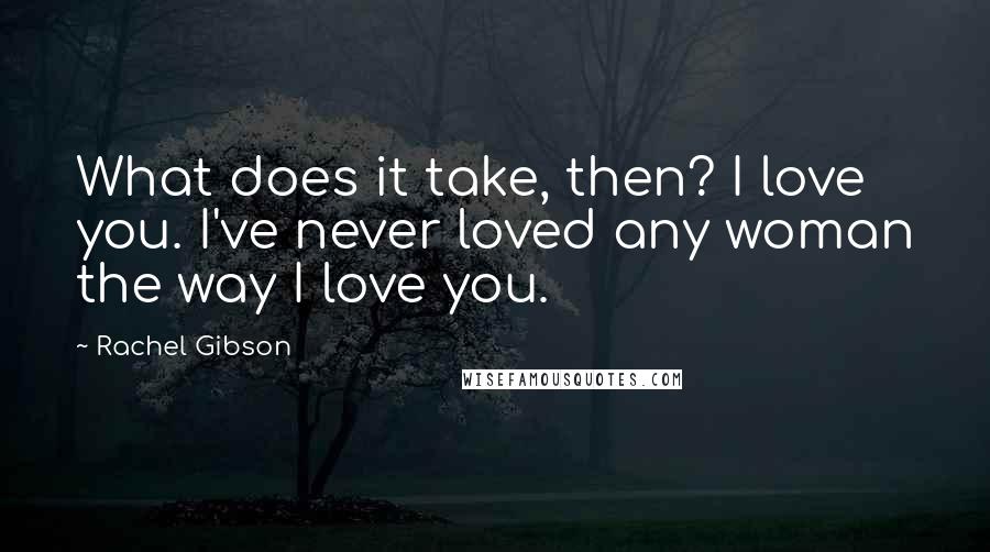 Rachel Gibson Quotes: What does it take, then? I love you. I've never loved any woman the way I love you.