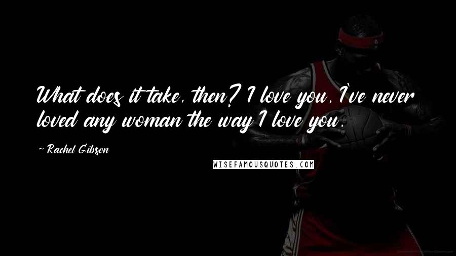 Rachel Gibson Quotes: What does it take, then? I love you. I've never loved any woman the way I love you.