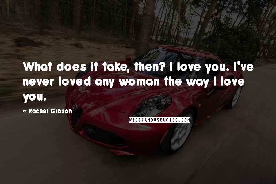 Rachel Gibson Quotes: What does it take, then? I love you. I've never loved any woman the way I love you.