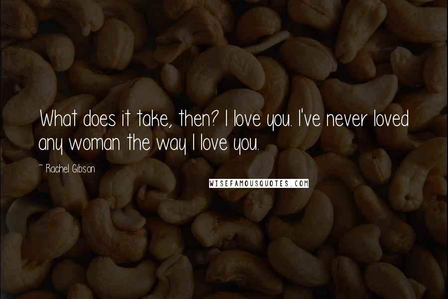 Rachel Gibson Quotes: What does it take, then? I love you. I've never loved any woman the way I love you.