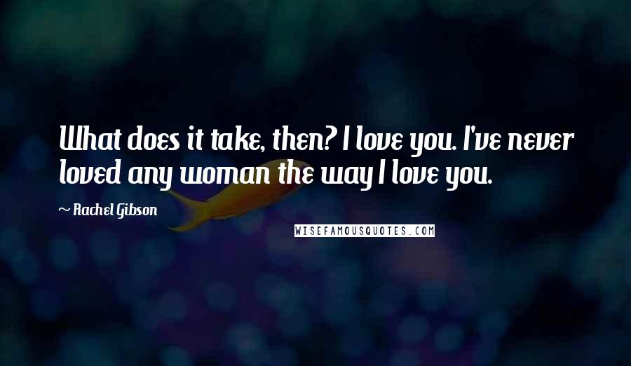 Rachel Gibson Quotes: What does it take, then? I love you. I've never loved any woman the way I love you.