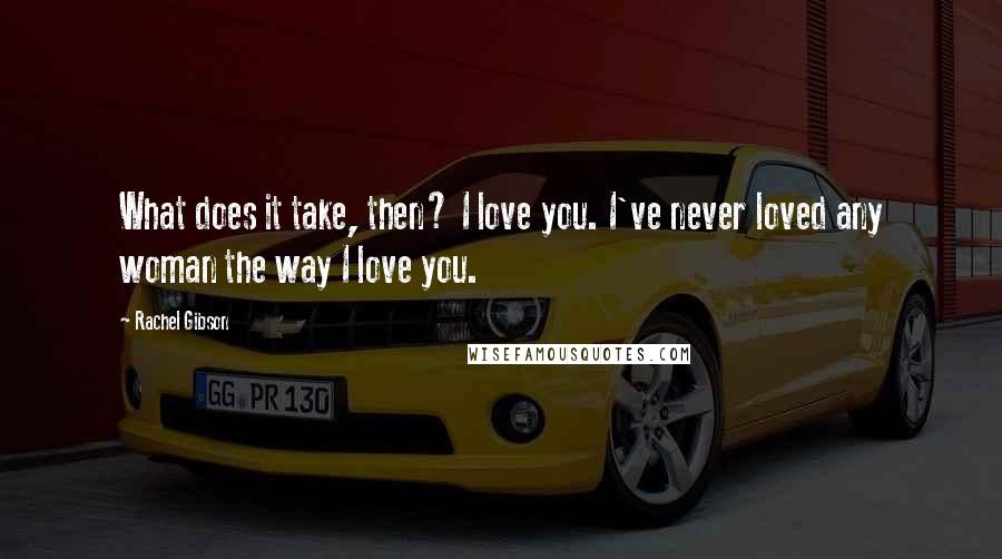 Rachel Gibson Quotes: What does it take, then? I love you. I've never loved any woman the way I love you.