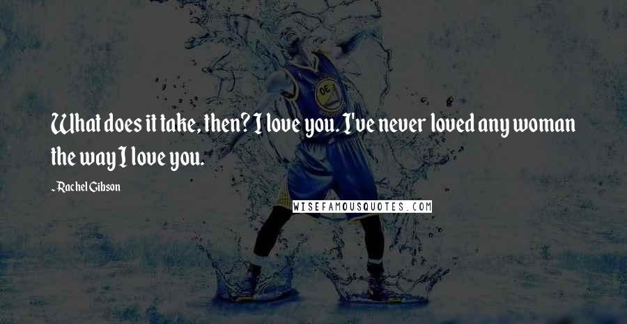 Rachel Gibson Quotes: What does it take, then? I love you. I've never loved any woman the way I love you.