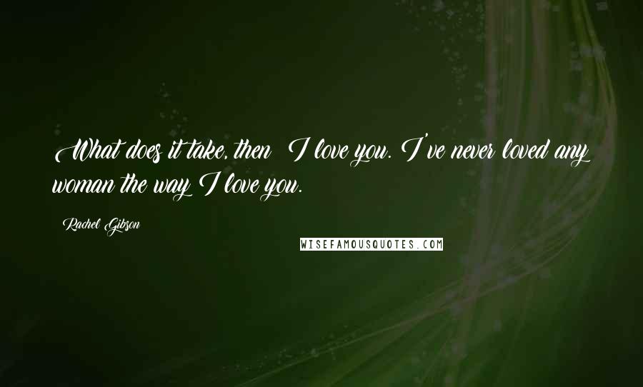 Rachel Gibson Quotes: What does it take, then? I love you. I've never loved any woman the way I love you.