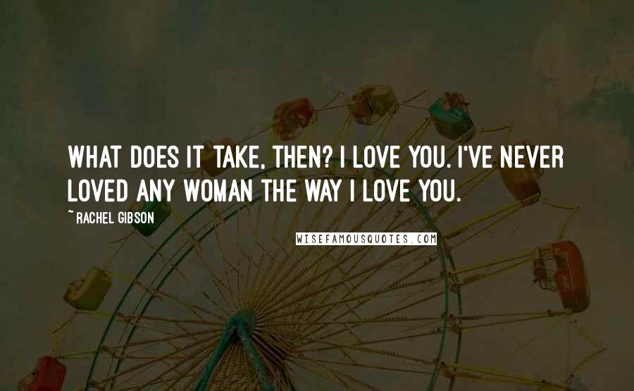 Rachel Gibson Quotes: What does it take, then? I love you. I've never loved any woman the way I love you.