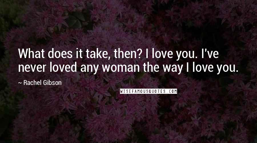 Rachel Gibson Quotes: What does it take, then? I love you. I've never loved any woman the way I love you.