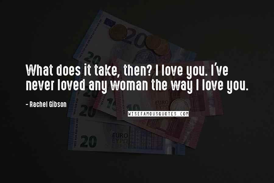 Rachel Gibson Quotes: What does it take, then? I love you. I've never loved any woman the way I love you.