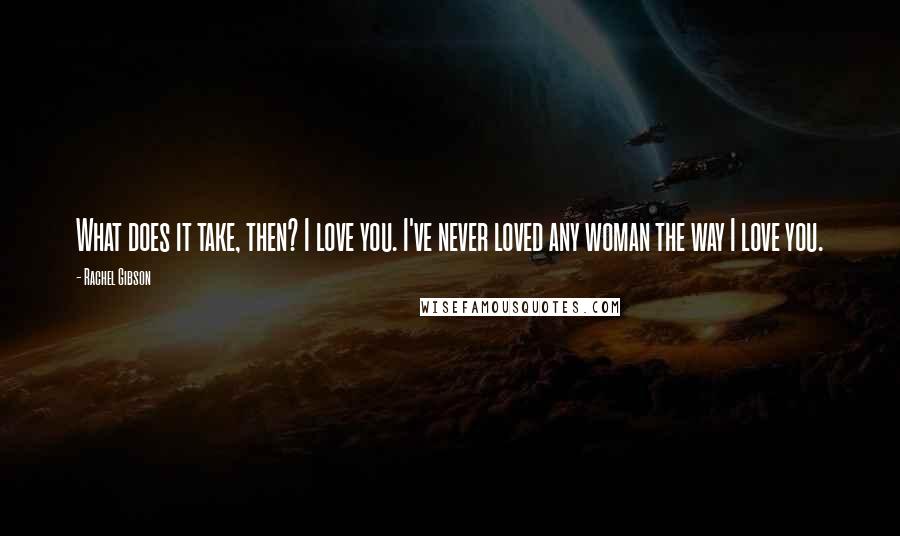 Rachel Gibson Quotes: What does it take, then? I love you. I've never loved any woman the way I love you.