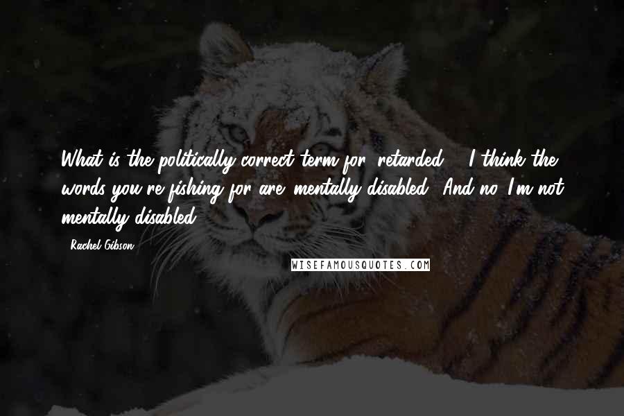 Rachel Gibson Quotes: What is the politically correct term for 'retarded'?""I think the words you're fishing for are 'mentally disabled.' And no. I'm not mentally disabled.