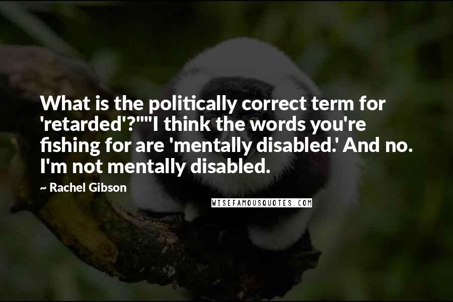 Rachel Gibson Quotes: What is the politically correct term for 'retarded'?""I think the words you're fishing for are 'mentally disabled.' And no. I'm not mentally disabled.