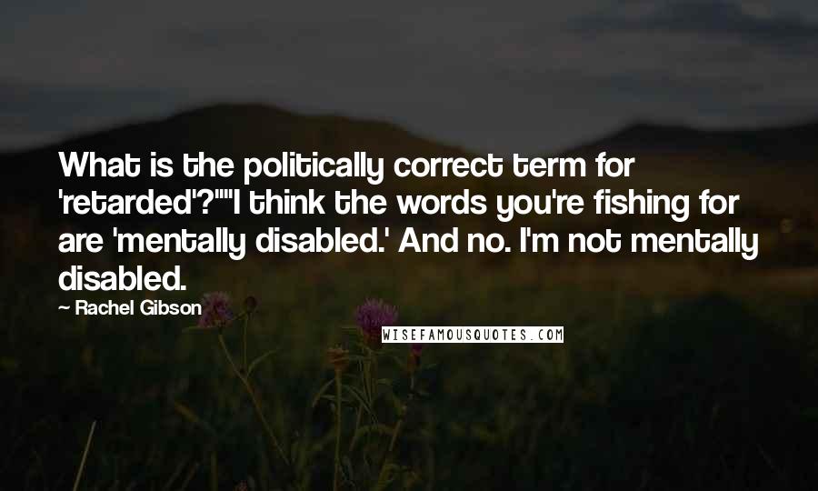 Rachel Gibson Quotes: What is the politically correct term for 'retarded'?""I think the words you're fishing for are 'mentally disabled.' And no. I'm not mentally disabled.