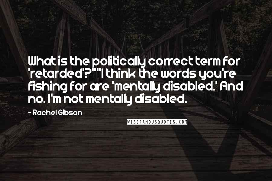 Rachel Gibson Quotes: What is the politically correct term for 'retarded'?""I think the words you're fishing for are 'mentally disabled.' And no. I'm not mentally disabled.