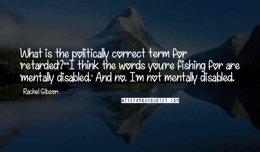 Rachel Gibson Quotes: What is the politically correct term for 'retarded'?""I think the words you're fishing for are 'mentally disabled.' And no. I'm not mentally disabled.