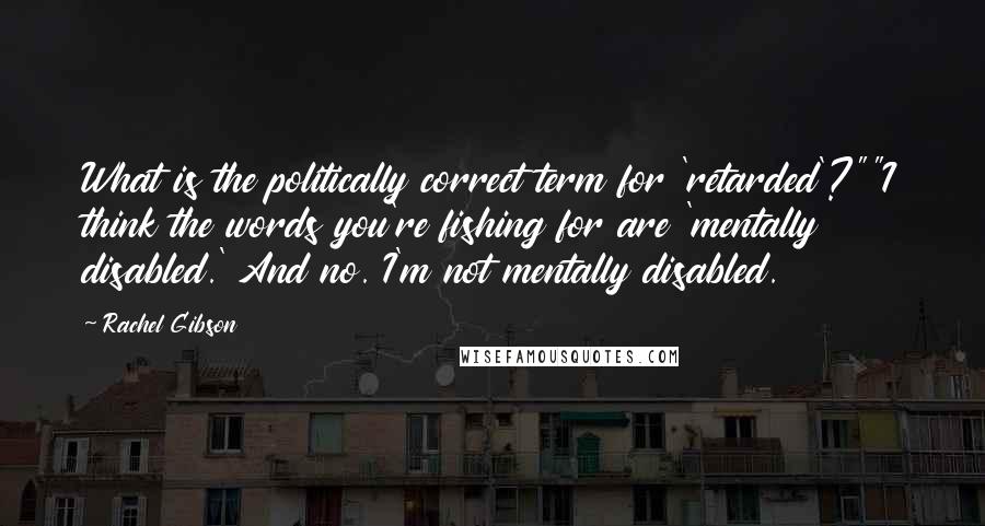 Rachel Gibson Quotes: What is the politically correct term for 'retarded'?""I think the words you're fishing for are 'mentally disabled.' And no. I'm not mentally disabled.