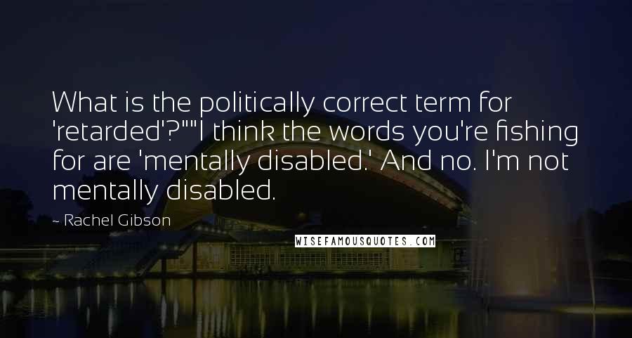 Rachel Gibson Quotes: What is the politically correct term for 'retarded'?""I think the words you're fishing for are 'mentally disabled.' And no. I'm not mentally disabled.